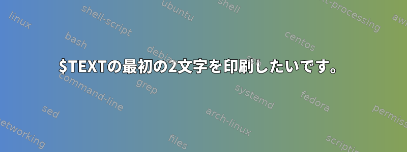 $TEXTの最初の2文字を印刷したいです。