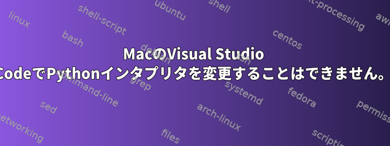 MacのVisual Studio CodeでPythonインタプリタを変更することはできません。