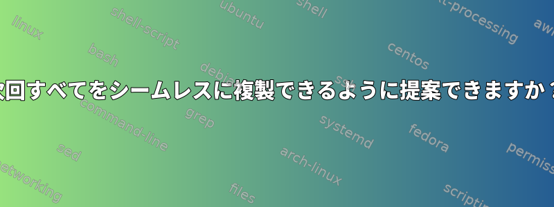 次回すべてをシームレスに複製できるように提案できますか？