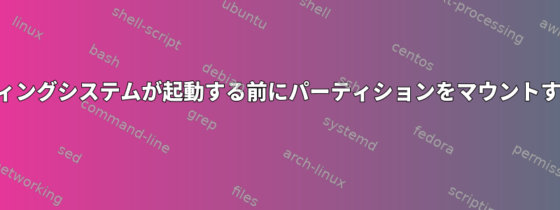 オペレーティングシステムが起動する前にパーティションをマウントする方法は？