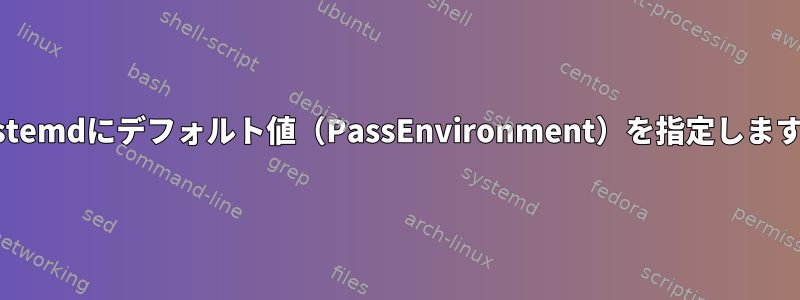 systemdにデフォルト値（PassEnvironment）を指定します。