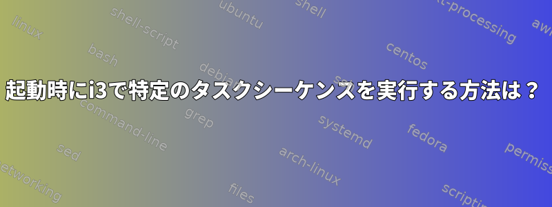 起動時にi3で特定のタスクシーケンスを実行する方法は？