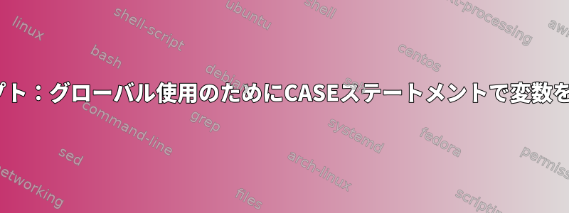 BASHスクリプト：グローバル使用のためにCASEステートメントで変数を宣言します。