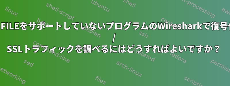 SSLKEYLOGFILEをサポートしていないプログラムのWiresharkで復号化されたTLS / SSLトラフィックを調べるにはどうすればよいですか？