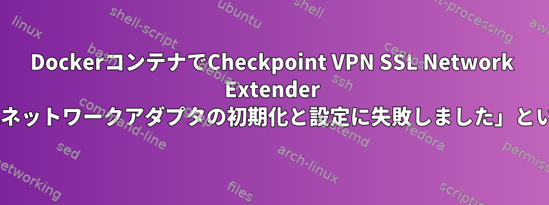 DockerコンテナでCheckpoint VPN SSL Network Extender CLIを使用すると、「仮想ネットワークアダプタの初期化と設定に失敗しました」というエラーが発生します。