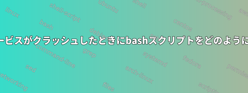 私のシステムサービスがクラッシュしたときにbashスクリプトをどのように実行しますか？