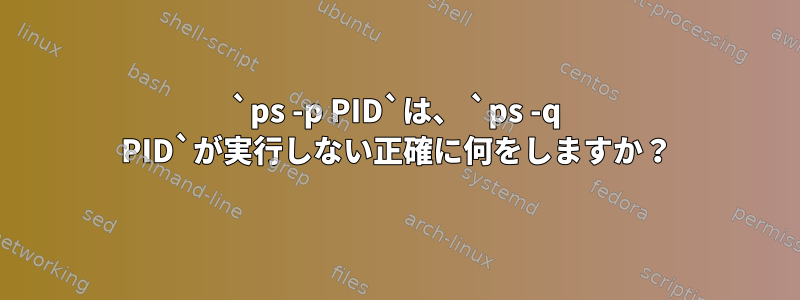 `ps -p PID`は、 `ps -q PID`が実行しない正確に何をしますか？