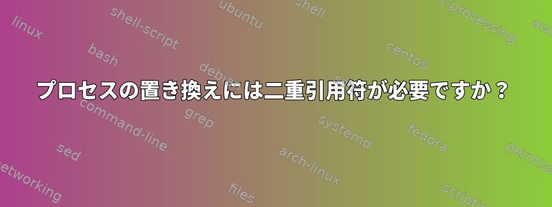 プロセスの置き換えには二重引用符が必要ですか？