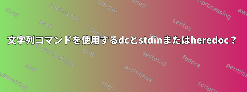 文字列コマンドを使用するdcとstdinまたはheredoc？