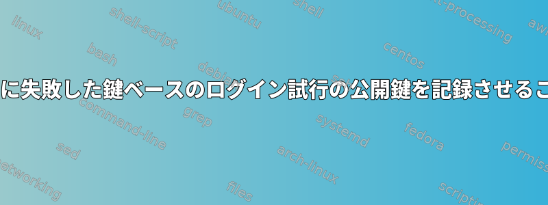 sshd（openssh）に失敗した鍵ベースのログイン試行の公開鍵を記録させることはできますか？