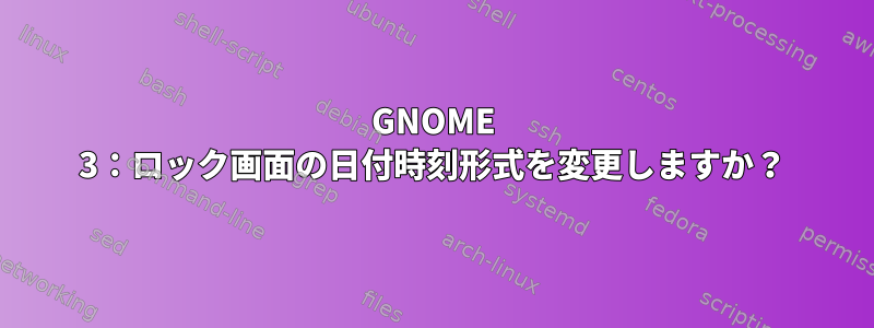 GNOME 3：ロック画面の日付時刻形式を変更しますか？