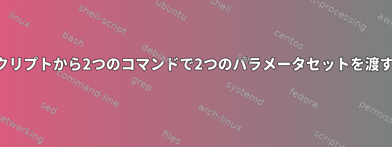 シェルスクリプトから2つのコマンドで2つのパラメータセットを渡す方法は？