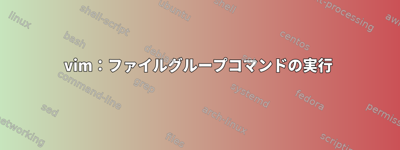 vim：ファイルグループコマンドの実行