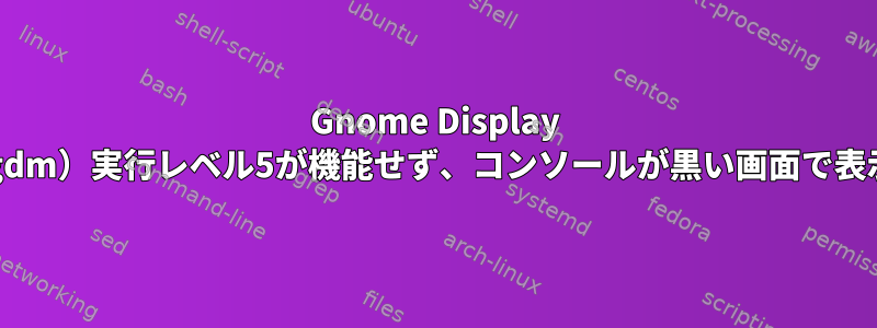 Gnome Display Manager（gdm）実行レベル5が機能せず、コンソールが黒い画面で表示されます。