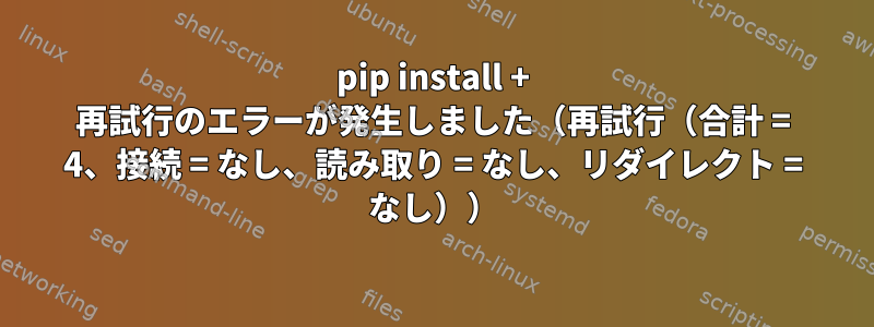 pip install + 再試行のエラーが発生しました（再試行（合計 = 4、接続 = なし、読み取り = なし、リダイレクト = なし））