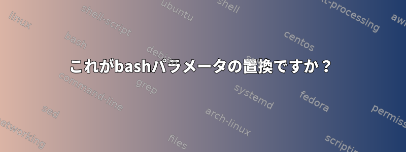 これがbashパラメータの置換ですか？