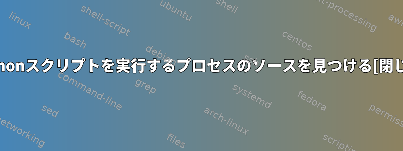 Pythonスクリプトを実行するプロセスのソースを見つける[閉じる]