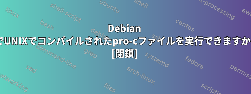 Debian 9でUNIXでコンパイルされたpro-cファイルを実行できますか？ [閉鎖]