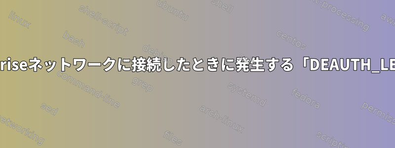 Linuxのアップグレード後にWPA2-Enterpriseネットワークに接続したときに発生する「DEAUTH_LEAVING」エラーのトラブルシューティング