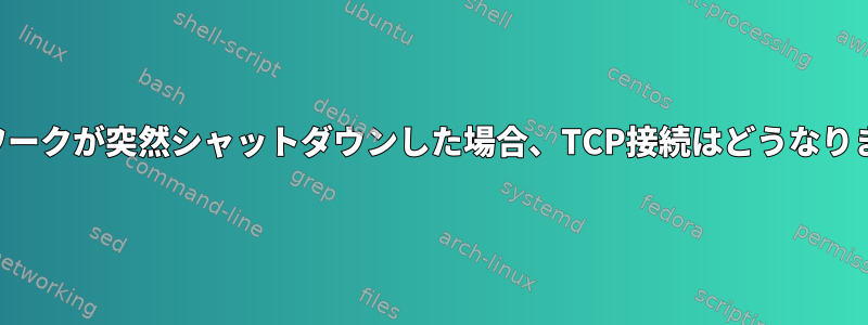 ネットワークが突然シャットダウンした場合、TCP接続はどうなりますか？