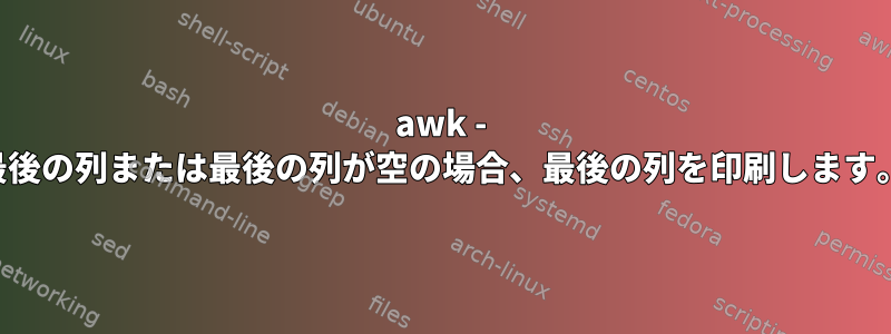 awk - 最後の列または最後の列が空の場合、最後の列を印刷します。