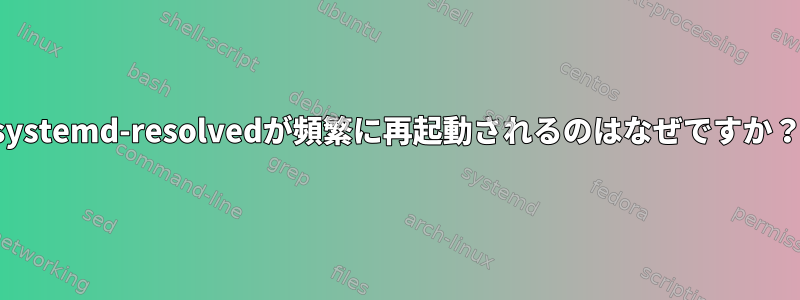 systemd-resolvedが頻繁に再起動されるのはなぜですか？