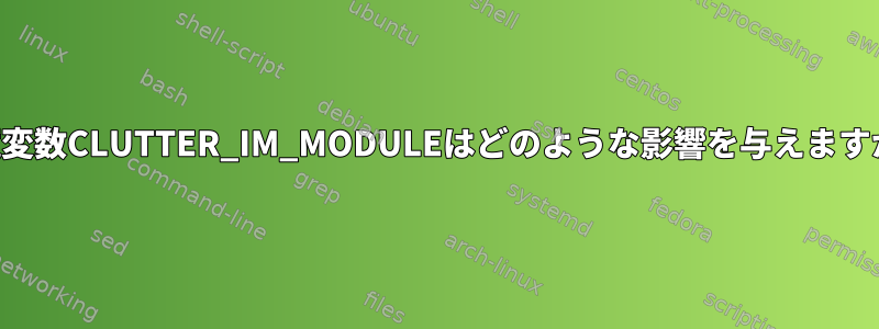 環境変数CLUTTER_IM_MODULEはどのような影響を与えますか？