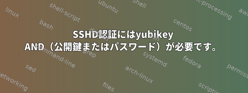 SSHD認証にはyubikey AND（公開鍵またはパスワード）が必要です。