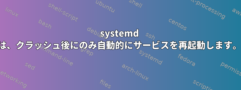 systemd は、クラッシュ後にのみ自動的にサービスを再起動します。