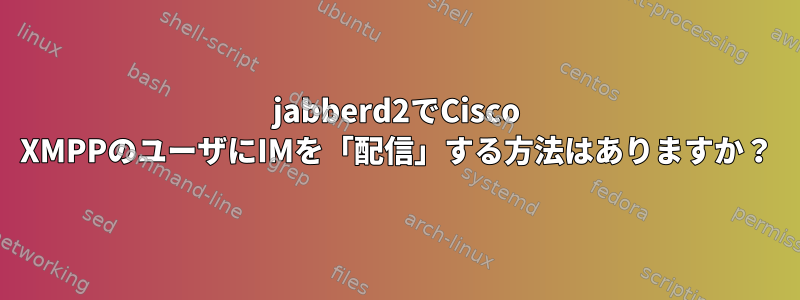 jabberd2でCisco XMPPのユーザにIMを「配信」する方法はありますか？