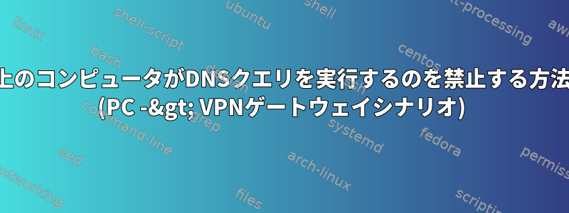 LAN上のコンピュータがDNSクエリを実行するのを禁止する方法は？ (PC -&gt; VPNゲートウェイシナリオ)