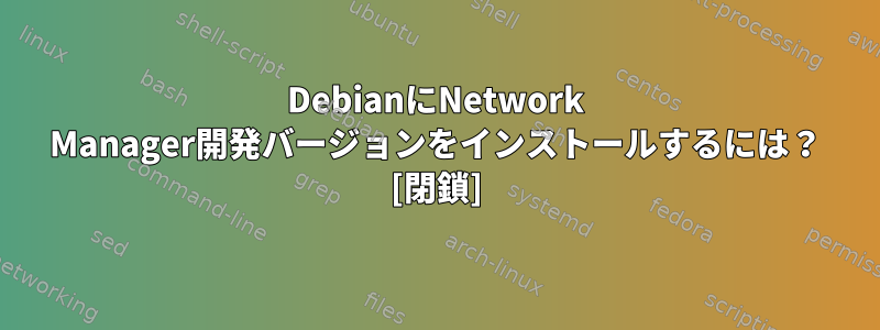 DebianにNetwork Manager開発バージョンをインストールするには？ [閉鎖]