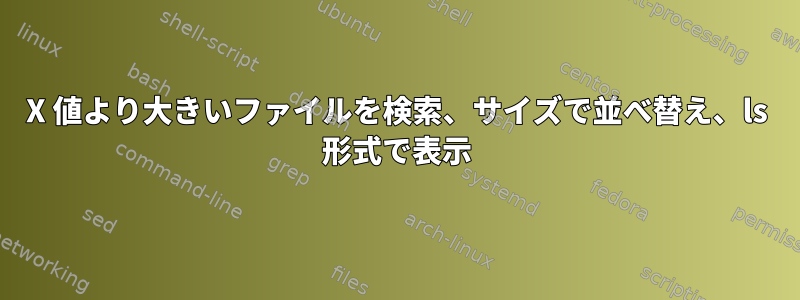 X 値より大きいファイルを検索、サイズで並べ替え、ls 形式で表示