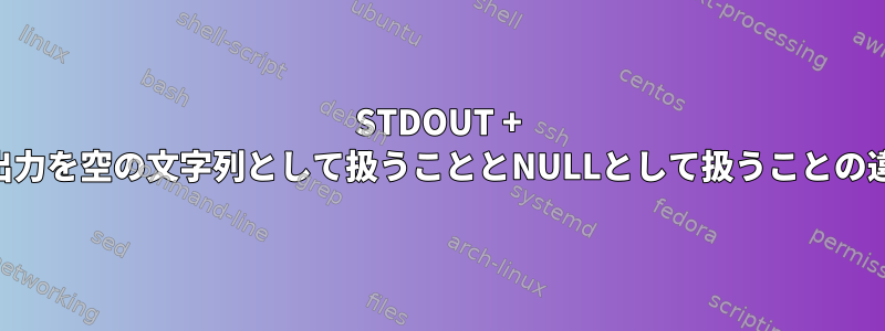 STDOUT + STDERR出力...出力を空の文字列として扱うこととNULLとして扱うことの違いは何ですか？