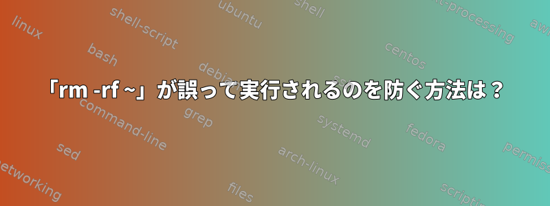 「rm -rf ~」が誤って実行されるのを防ぐ方法は？