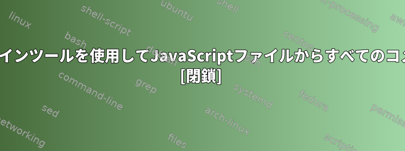 一般的なLinuxコマンドラインツールを使用してJavaScriptファイルからすべてのコメントを削除する方法は？ [閉鎖]