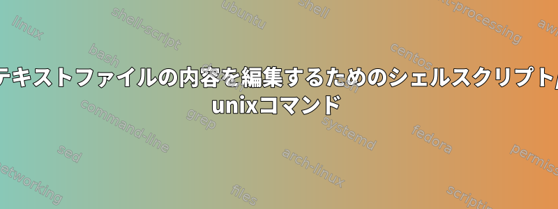 テキストファイルの内容を編集するためのシェルスクリプト/ unixコマンド