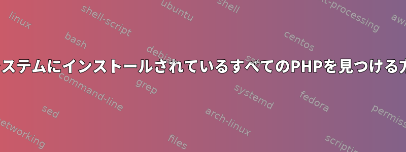 LinuxシステムにインストールされているすべてのPHPを見つける方法は？