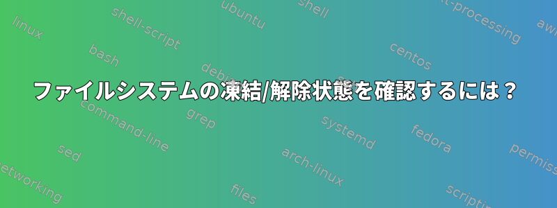 ファイルシステムの凍結/解除状態を確認するには？