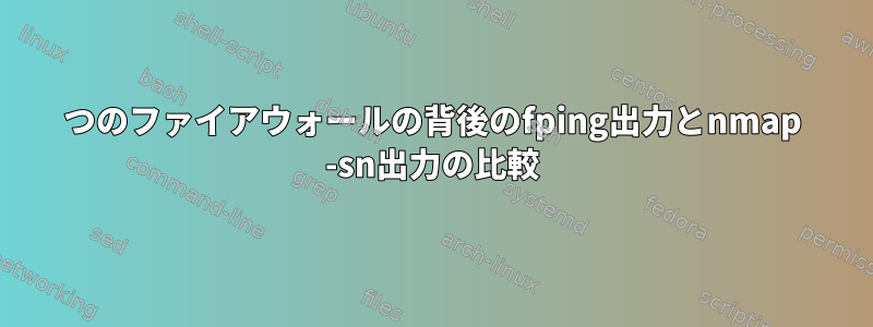 2つのファイアウォールの背後のfping出力とnmap -sn出力の比較