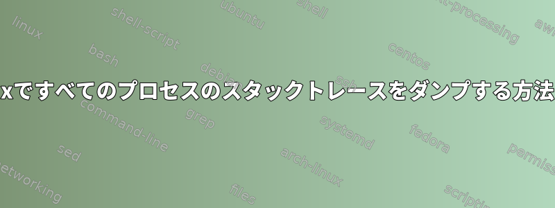 Linuxですべてのプロセスのスタックトレースをダンプする方法は？