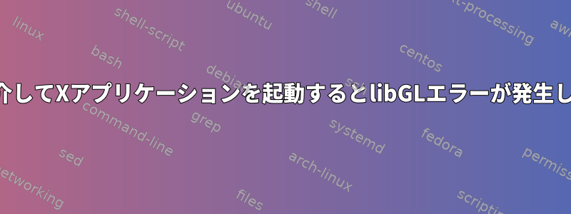 SSHを介してXアプリケーションを起動するとlibGLエラーが発生します。