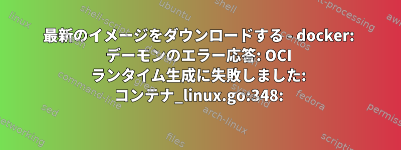 最新のイメージをダウンロードする - docker: デーモンのエラー応答: OCI ランタイム生成に失敗しました: コンテナ_linux.go:348: