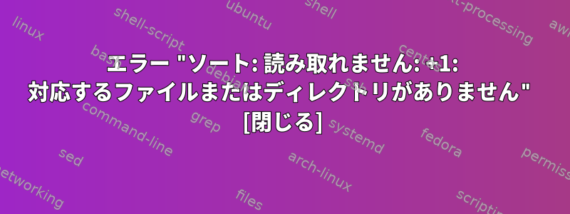 エラー "ソート: 読み取れません: +1: 対応するファイルまたはディレクトリがありません" [閉じる]