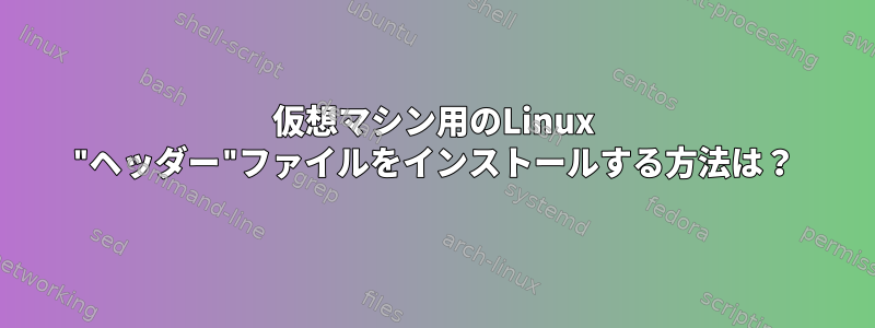 仮想マシン用のLinux "ヘッダー"ファイルをインストールする方法は？