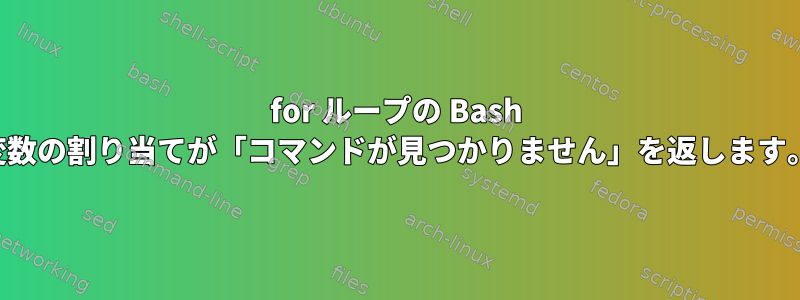 for ループの Bash 変数の割り当てが「コマンドが見つかりません」を返します。