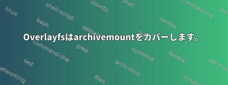 Overlayfsはarchivemountをカバーします。