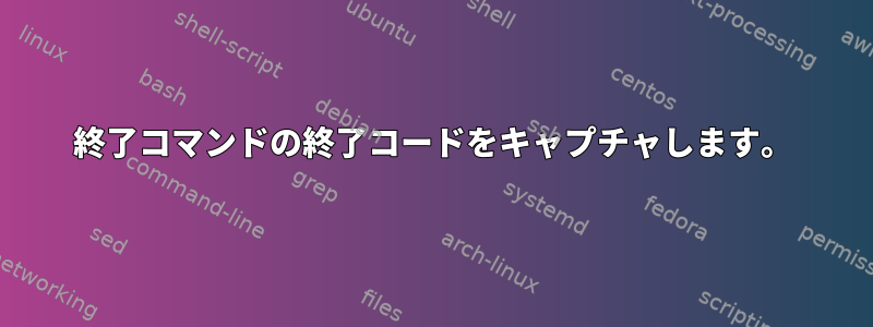 終了コマンドの終了コードをキャプチャします。