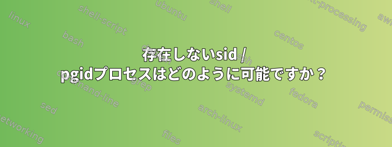 存在しないsid / pgidプロセスはどのように可能ですか？