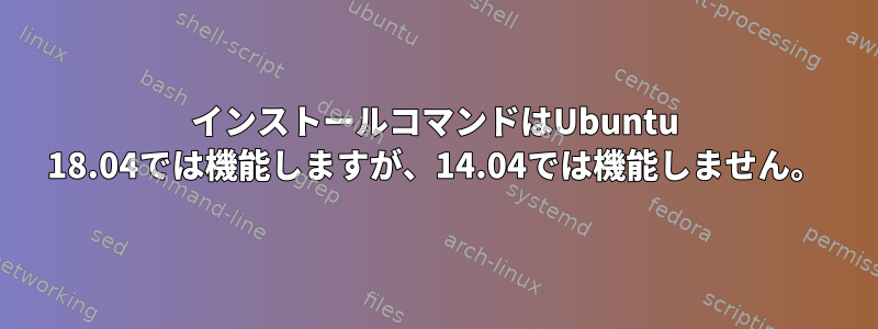 インストールコマンドはUbuntu 18.04では機能しますが、14.04では機能しません。